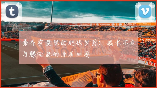 桑乔在曼联的起伏岁月：战术不合与滕哈赫的矛盾纠葛
