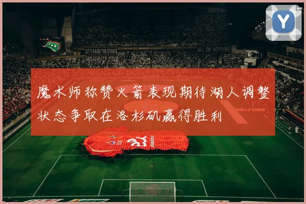 魔术师称赞火箭表现期待湖人调整状态争取在洛杉矶赢得胜利
