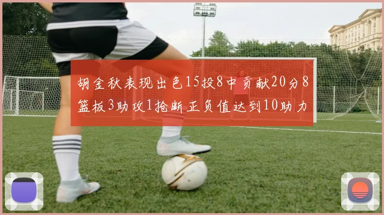 胡金秋表现出色15投8中贡献20分8篮板3助攻1抢断正负值达到10助力球队胜利
