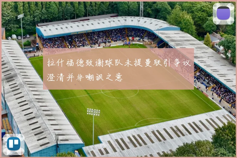 拉什福德致谢球队未提曼联引争议澄清并非嘲讽之意