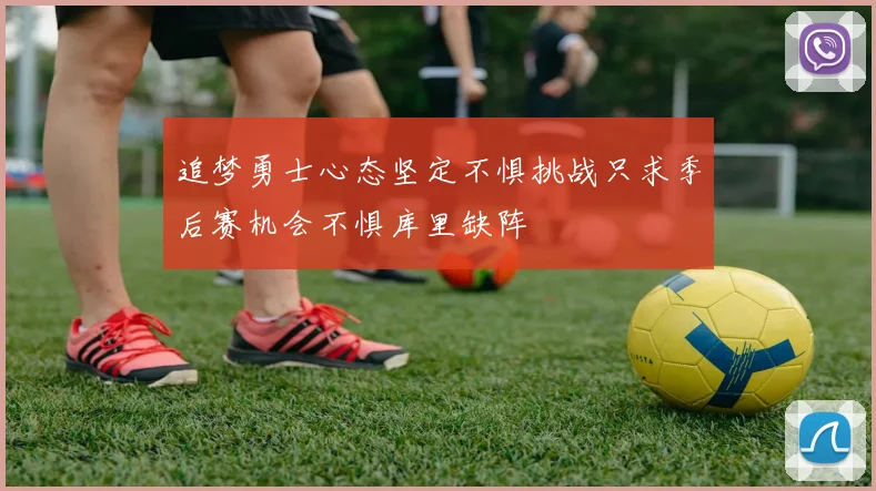追梦勇士心态坚定不惧挑战只求季后赛机会不惧库里缺阵