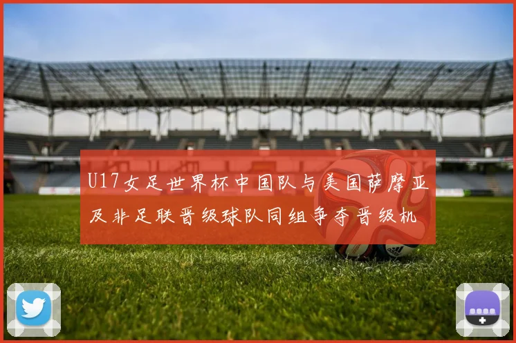 U17女足世界杯中国队与美国萨摩亚及非足联晋级球队同组争夺晋级机会