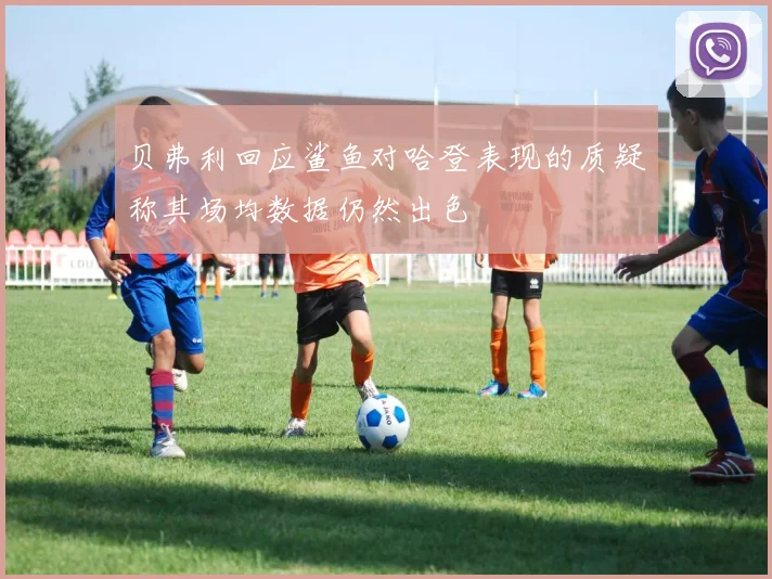 贝弗利回应鲨鱼对哈登表现的质疑称其场均数据仍然出色