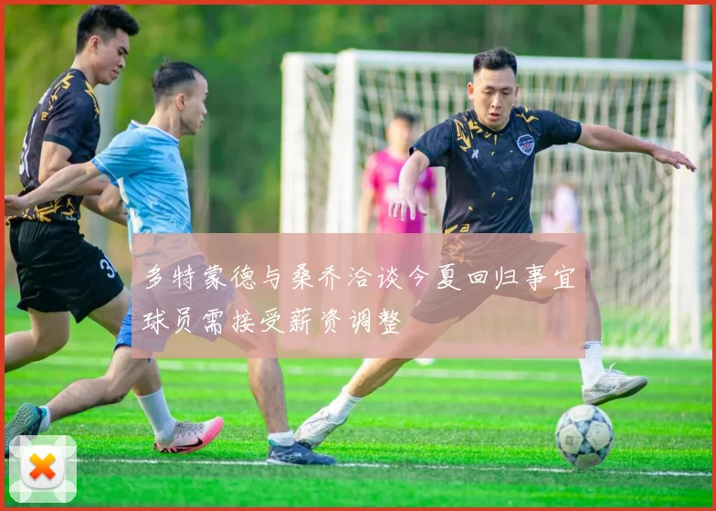 多特蒙德与桑乔洽谈今夏回归事宜球员需接受薪资调整