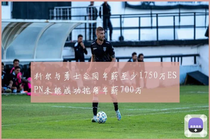 科尔与勇士合同年薪至少1750万ESPN未能成功挖角年薪700万