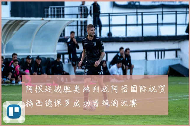 阿根廷战胜奥地利迈阿密国际祝贺梅西德保罗成功晋级淘汰赛