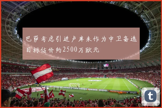 巴萨考虑引进卢库米作为中卫备选目标估价约2500万欧元