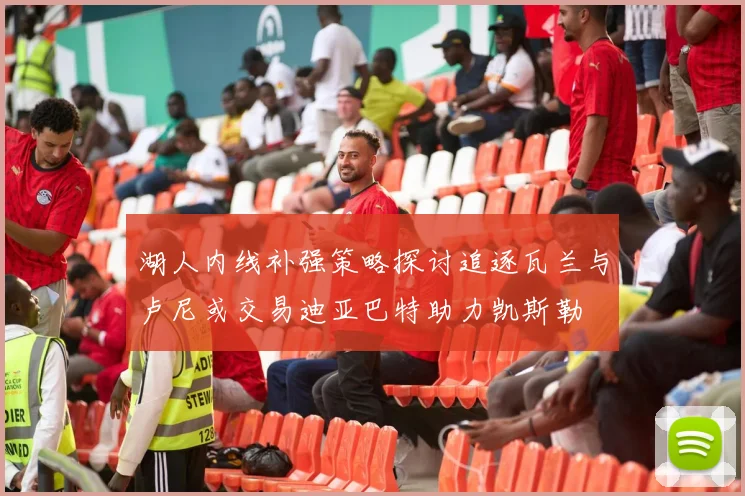 湖人内线补强策略探讨追逐瓦兰与卢尼或交易迪亚巴特助力凯斯勒