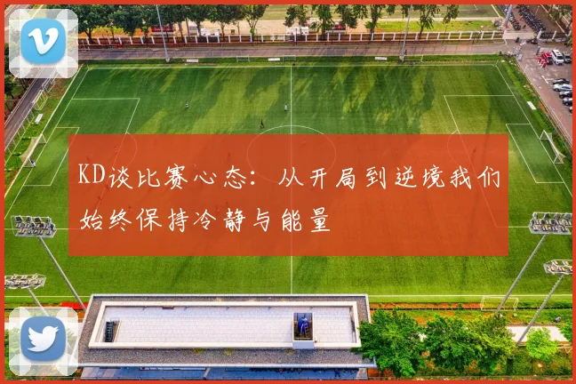 KD谈比赛心态：从开局到逆境我们始终保持冷静与能量
