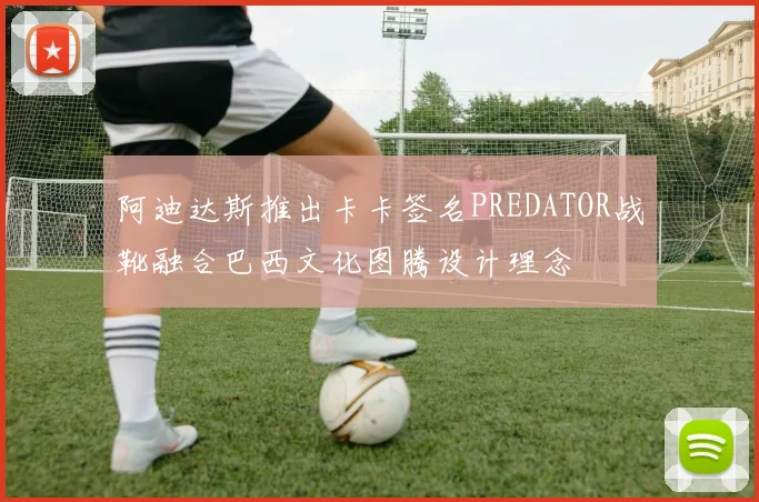 阿迪达斯推出卡卡签名PREDATOR战靴融合巴西文化图腾设计理念