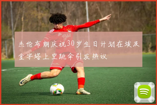 杰伦布朗庆祝30岁生日计划在埃及金字塔上空跳伞引发热议