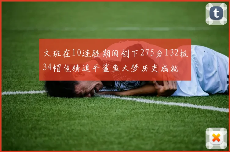 文班在10连胜期间创下275分132板34帽佳绩追平鲨鱼大梦历史成就