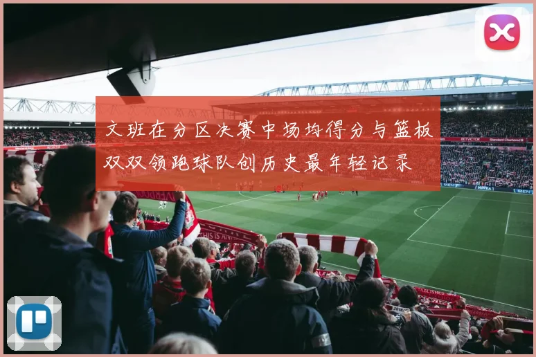 文班在分区决赛中场均得分与篮板双双领跑球队创历史最年轻记录