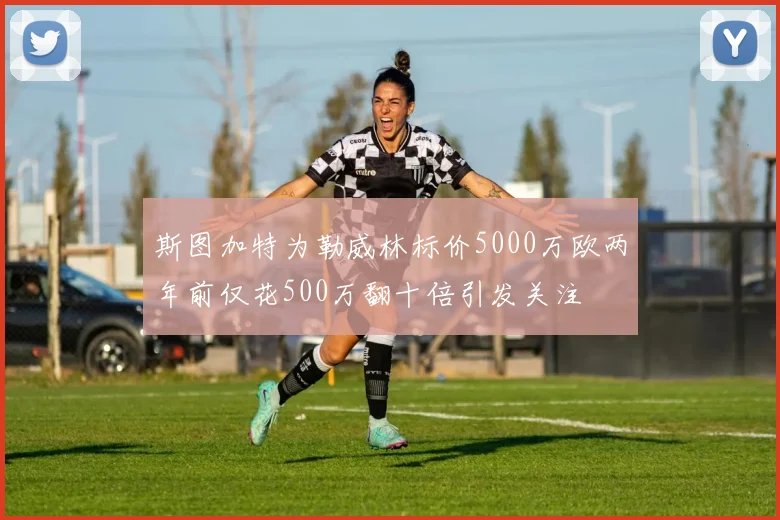 斯图加特为勒威林标价5000万欧两年前仅花500万翻十倍引发关注