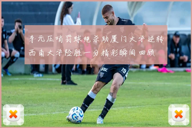 李元压哨罚球绝杀助厦门大学逆转西南大学险胜一分精彩瞬间回顾